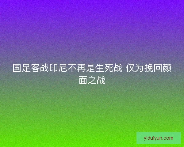国足客战印尼不再是生死战 仅为挽回颜面之战