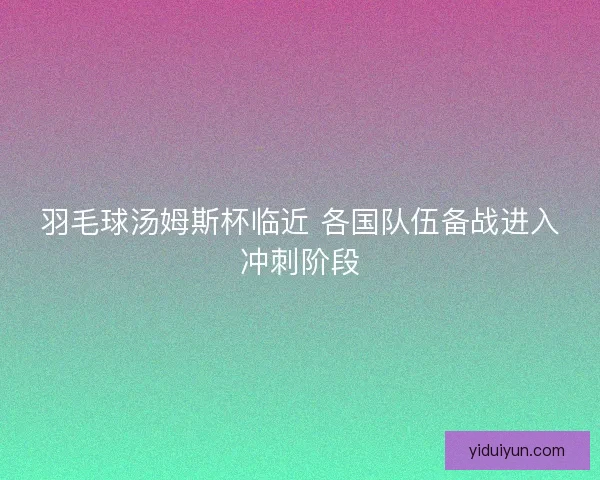 羽毛球汤姆斯杯临近 各国队伍备战进入冲刺阶段