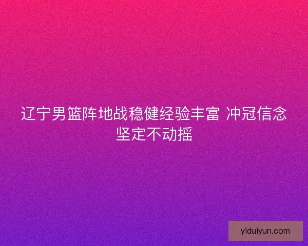 辽宁男篮阵地战稳健经验丰富 冲冠信念坚定不动摇