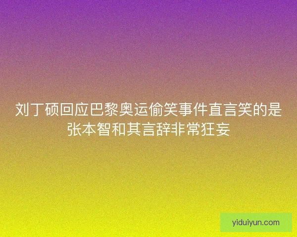 刘丁硕回应巴黎奥运偷笑事件直言笑的是张本智和其言辞非常狂妄