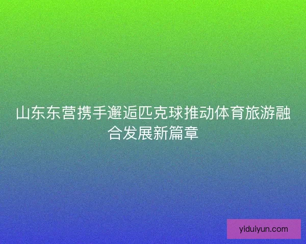 山东东营携手邂逅匹克球推动体育旅游融合发展新篇章