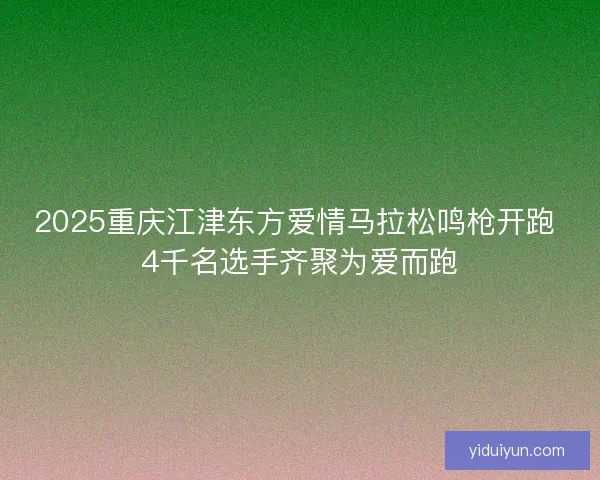2025重庆江津东方爱情马拉松鸣枪开跑 4千名选手齐聚为爱而跑