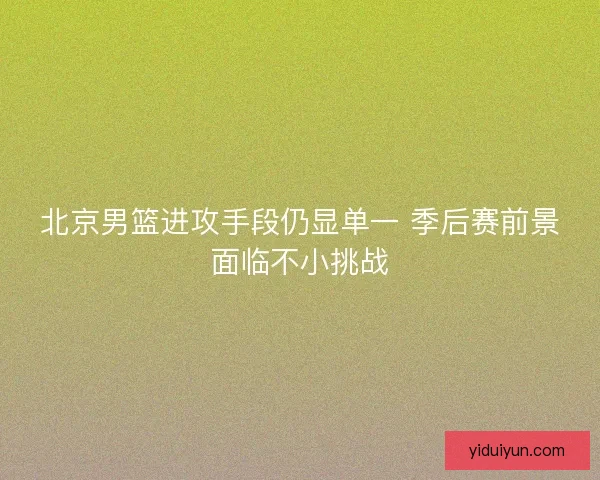 北京男篮进攻手段仍显单一 季后赛前景面临不小挑战