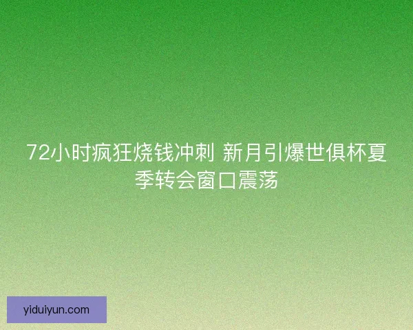 72小时疯狂烧钱冲刺 新月引爆世俱杯夏季转会窗口震荡