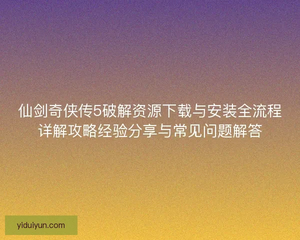 仙剑奇侠传5破解资源下载与安装全流程详解攻略经验分享与常见问题解答