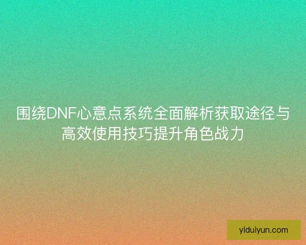 围绕DNF心意点系统全面解析获取途径与高效使用技巧提升角色战力