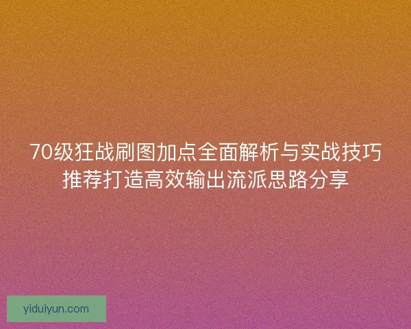 70级狂战刷图加点全面解析与实战技巧推荐打造高效输出流派思路分享